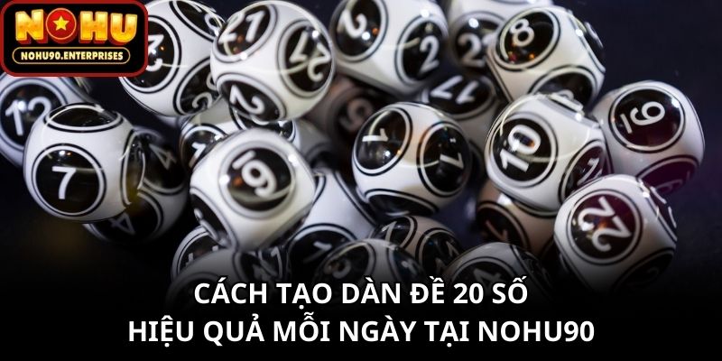 Cách Tạo Dàn Đề 20 Số Hiệu Quả Mỗi Ngày Tại Nohu90